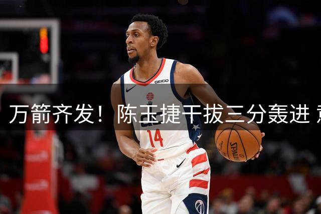 万箭齐发！陈玉捷干拔三分轰进 意大利主帅崩溃捂脸