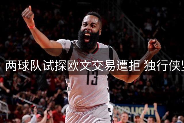两球队试探欧文交易遭拒 独行侠坚定保留全明星后卫