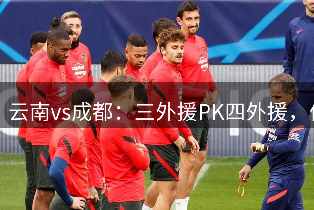 云南vs成都：三外援PK四外援，侯永永首发，韦世豪出战