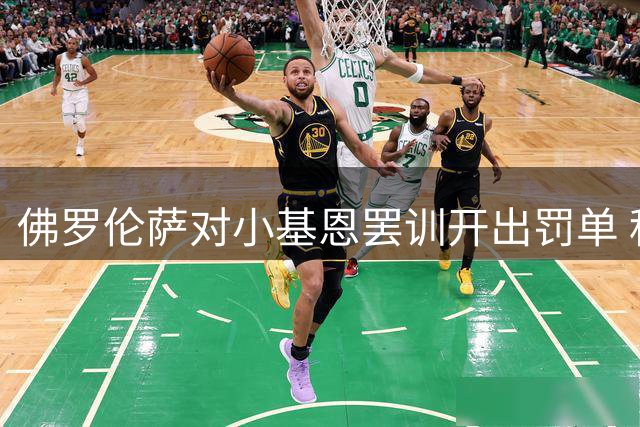 佛罗伦萨对小基恩罢训开出罚单 科莫持续推进转会谈判