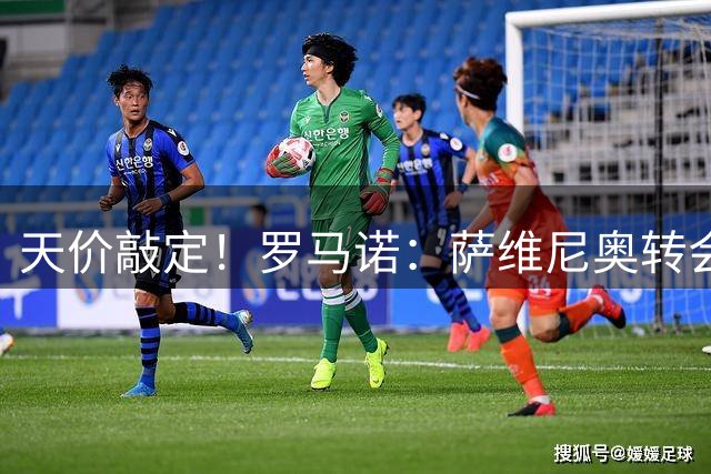 天价敲定！罗马诺：萨维尼奥转会费总价8500万英镑！约合9922万欧