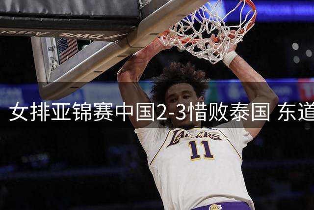 女排亚锦赛中国2-3惜败泰国 东道主遗憾无缘奥运资格