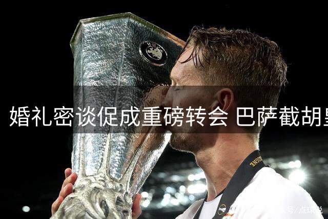 婚礼密谈促成重磅转会 巴萨截胡皇马签下顶级中场