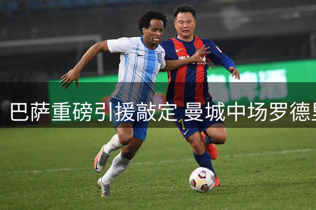 巴萨重磅引援敲定 曼城中场罗德里7500万欧元加盟