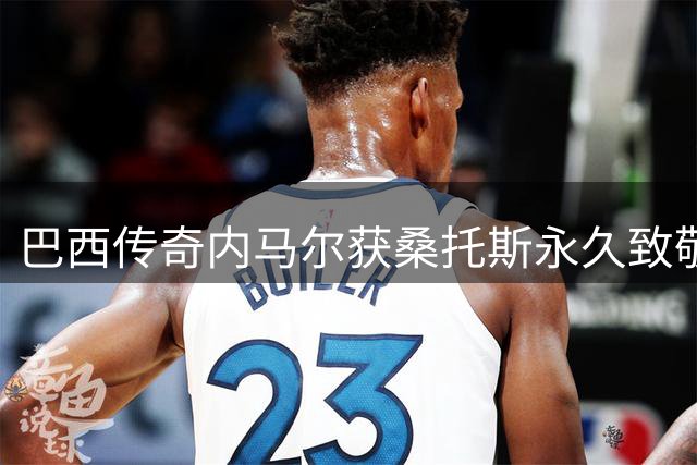 巴西传奇内马尔获桑托斯永久致敬 专属展馆珍藏荣耀时刻