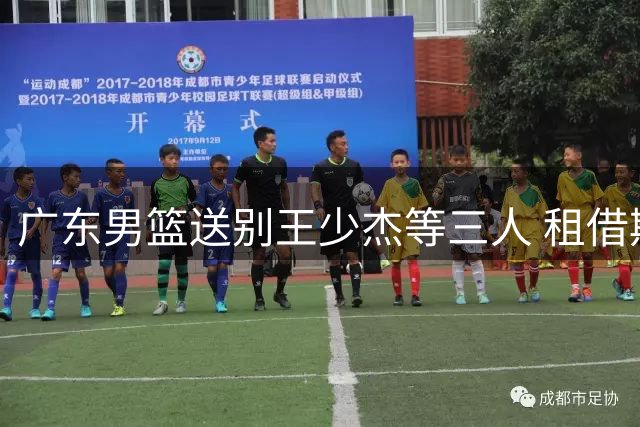 广东男篮送别王少杰等三人 租借期满回归北控