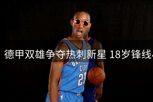 德甲双雄争夺热刺新星 18岁锋线小将或开启海外历练