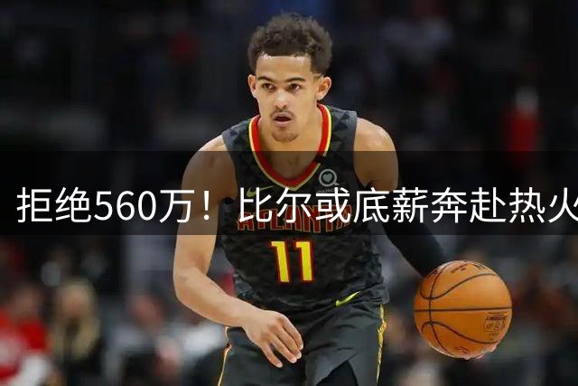 拒绝560万！比尔或底薪奔赴热火，联手字母哥冲击总冠军