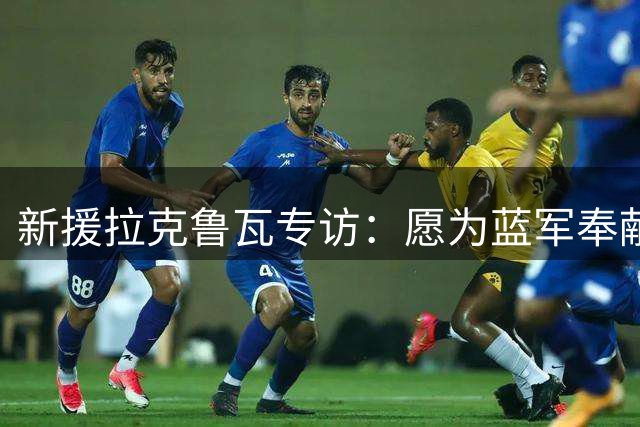 新援拉克鲁瓦专访：愿为蓝军奉献一切 誓把防守铸成艺术