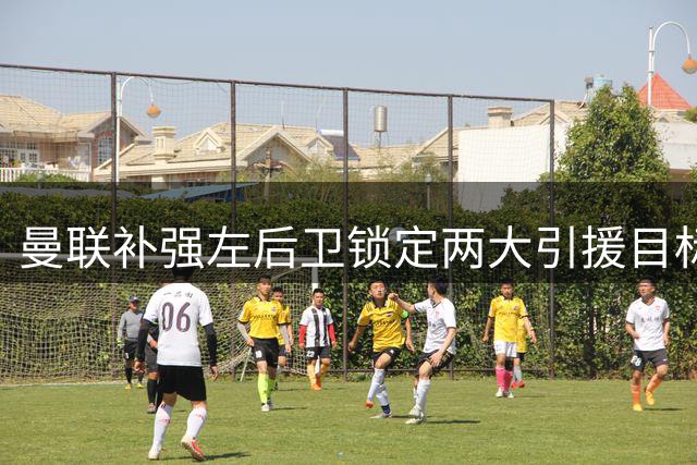 曼联补强左后卫锁定两大引援目标
