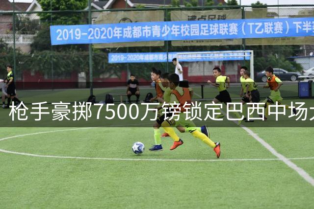 枪手豪掷7500万镑锁定巴西中场大将 夏季第四签补强中场最后短板