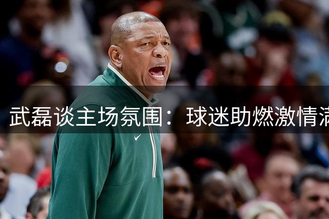 武磊谈主场氛围：球迷助燃激情满怀
