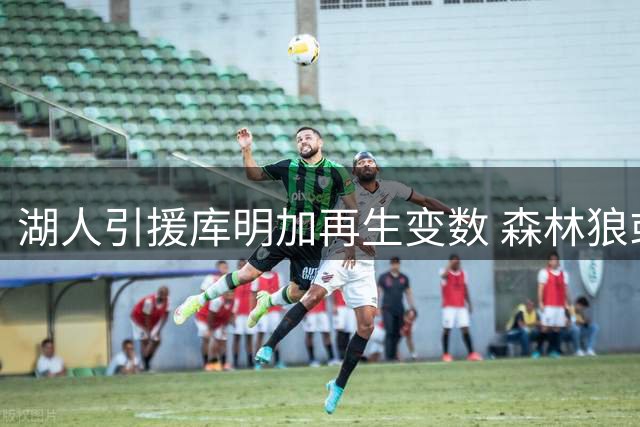湖人引援库明加再生变数 森林狼或半路杀出争抢