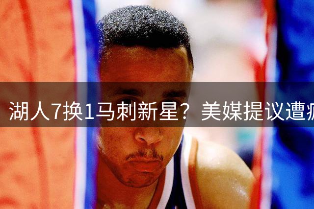 湖人7换1马刺新星？美媒提议遭疯狂吐槽