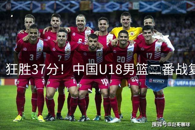 狂胜37分！中国U18男篮二番战复仇纽纳华丁闪电 单节只丢8分