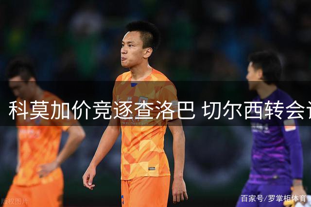科莫加价竞逐查洛巴 切尔西转会谈判出现新转机