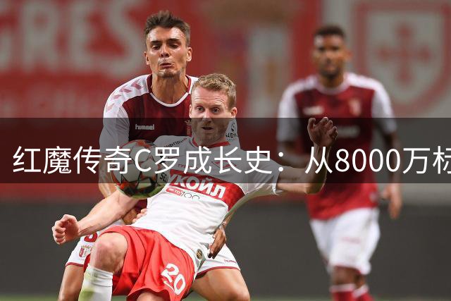 红魔传奇C罗成长史：从8000万标王到梦剧场商业图腾