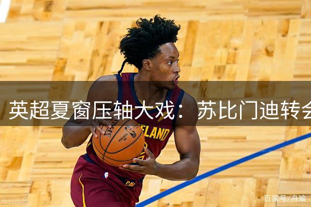 英超夏窗压轴大戏：苏比门迪转会牵动四豪门