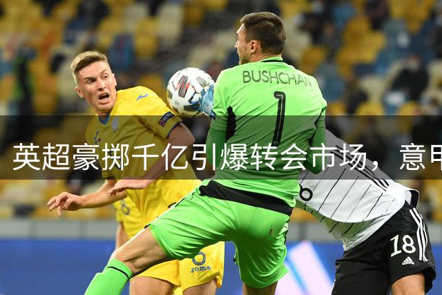 英超豪掷千亿引爆转会市场，意甲球队无奈旁观