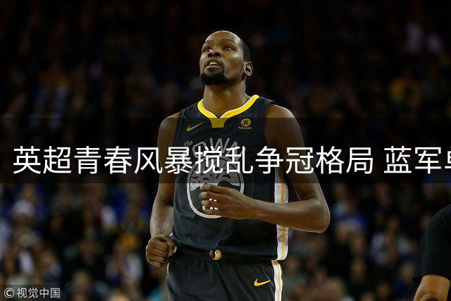 英超青春风暴搅乱争冠格局 蓝军单线作战或成黑马