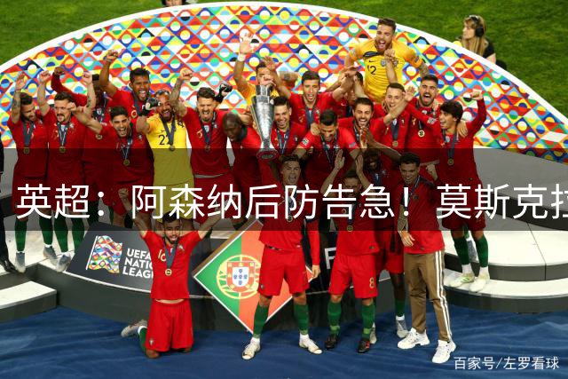 英超：阿森纳后防告急！莫斯克拉迎来上位机会