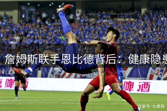 詹姆斯联手恩比德背后：健康隐患与冠军野心的双重考量