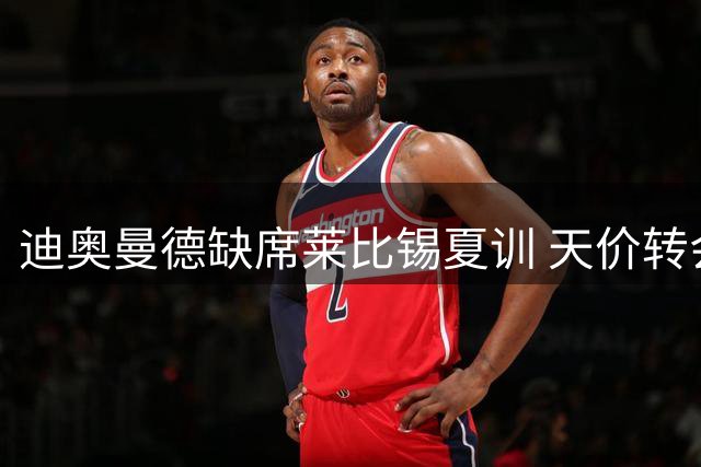 迪奥曼德缺席莱比锡夏训 天价转会皇马细节曝光