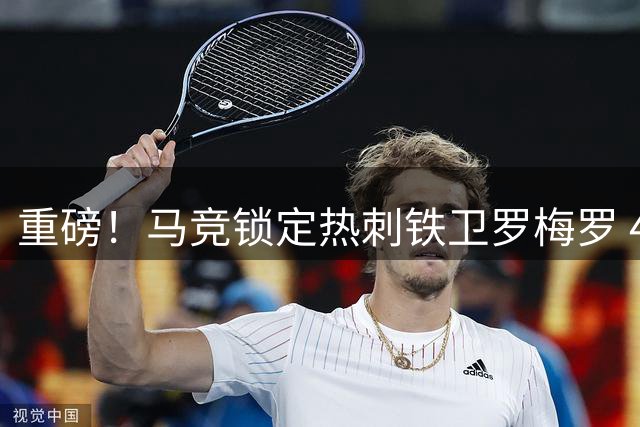 重磅！马竞锁定热刺铁卫罗梅罗 4+1长约年薪达600万欧