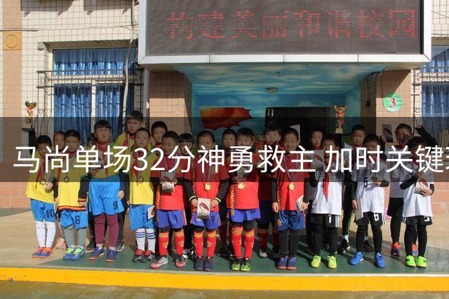 马尚单场32分神勇救主 加时关键球助广东险胜广州同城德比