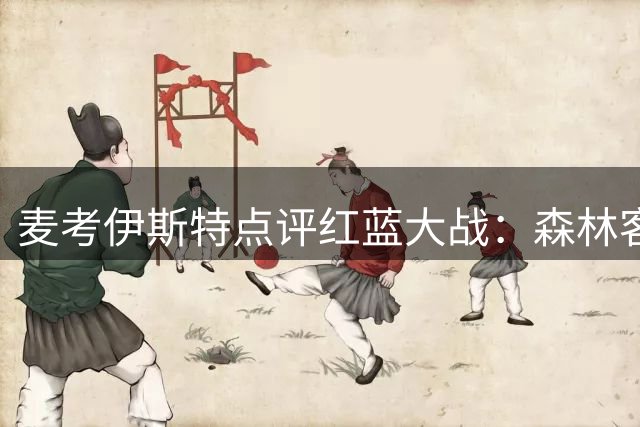 麦考伊斯特点评红蓝大战：森林客场取分难能可贵