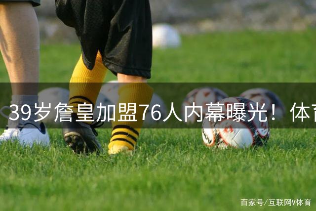 39岁詹皇加盟76人内幕曝光！体育名记揭秘三大关键转折