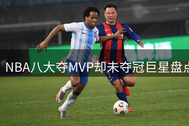 NBA八大夺MVP却未夺冠巨星盘点：马龙居首 罗斯入围