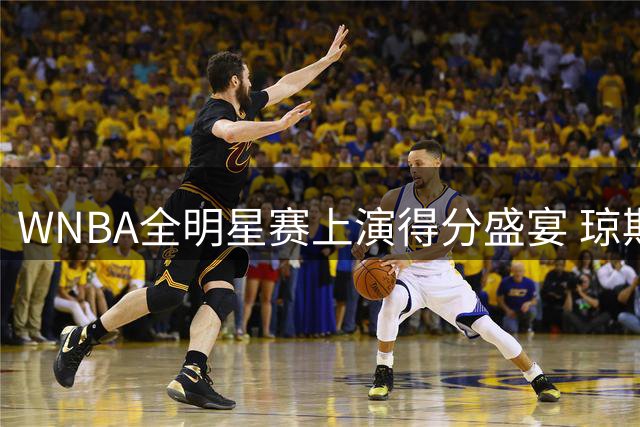 WNBA全明星赛上演得分盛宴 琼斯准三双率队力克对手夺MVP